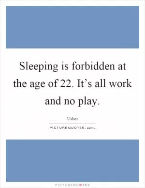 Sleeping is forbidden at the age of 22. It’s all work and no play Picture Quote #1