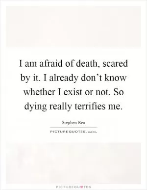 I am afraid of death, scared by it. I already don’t know whether I exist or not. So dying really terrifies me Picture Quote #1