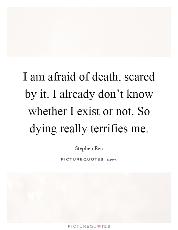 I am afraid of death, scared by it. I already don't know whether I exist or not. So dying really terrifies me Picture Quote #1
