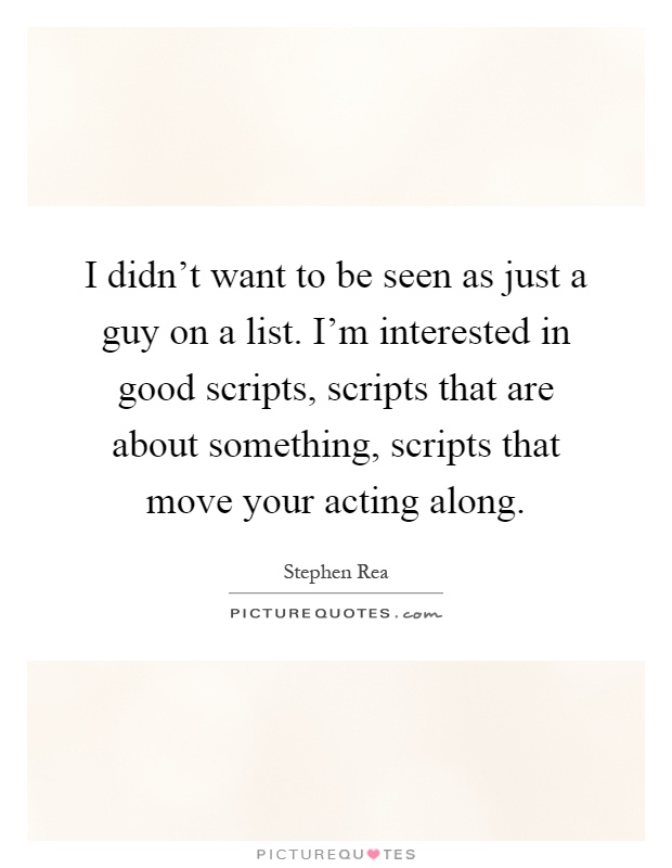 I didn't want to be seen as just a guy on a list. I'm interested in good scripts, scripts that are about something, scripts that move your acting along Picture Quote #1