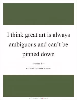 I think great art is always ambiguous and can’t be pinned down Picture Quote #1