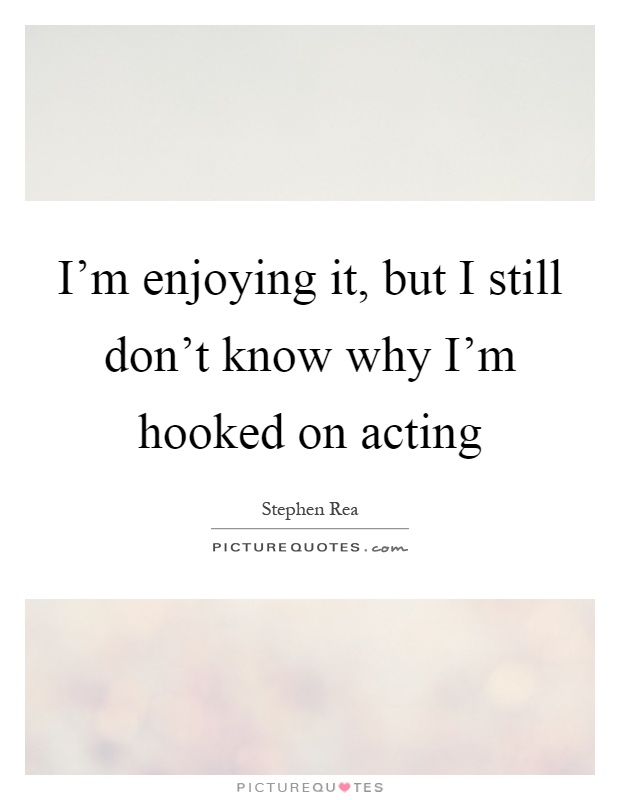 I'm enjoying it, but I still don't know why I'm hooked on acting Picture Quote #1