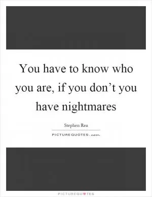 You have to know who you are, if you don’t you have nightmares Picture Quote #1