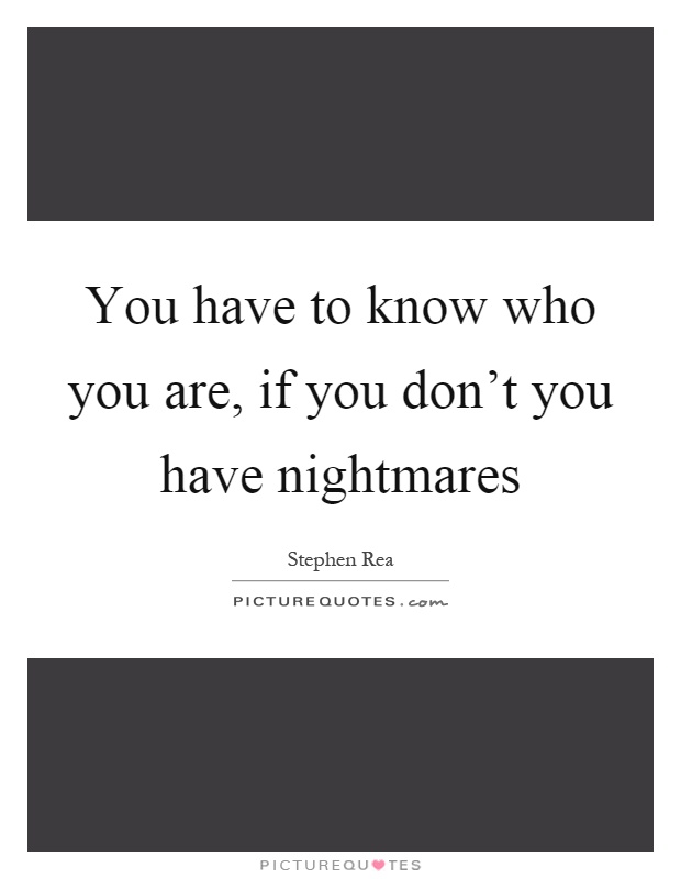 You have to know who you are, if you don't you have nightmares Picture Quote #1