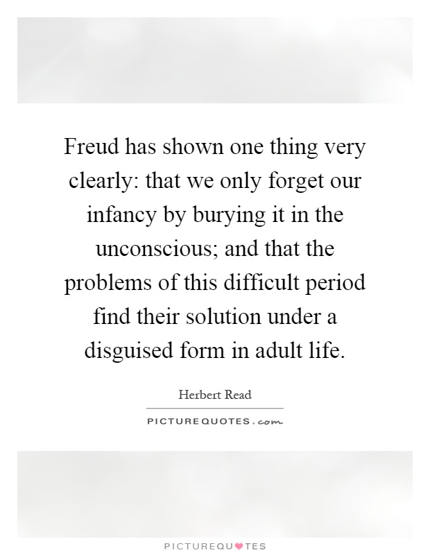 Freud has shown one thing very clearly: that we only forget our infancy by burying it in the unconscious; and that the problems of this difficult period find their solution under a disguised form in adult life Picture Quote #1