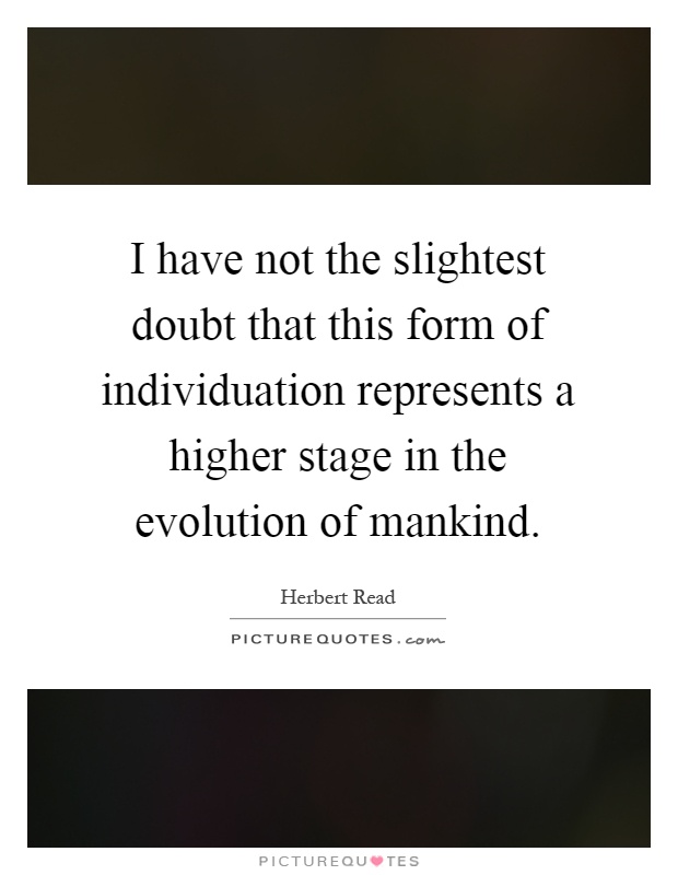 I have not the slightest doubt that this form of individuation represents a higher stage in the evolution of mankind Picture Quote #1