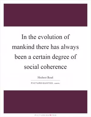 In the evolution of mankind there has always been a certain degree of social coherence Picture Quote #1