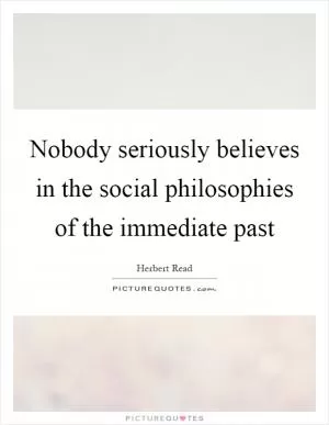 Nobody seriously believes in the social philosophies of the immediate past Picture Quote #1