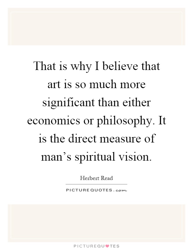 That is why I believe that art is so much more significant than either economics or philosophy. It is the direct measure of man's spiritual vision Picture Quote #1