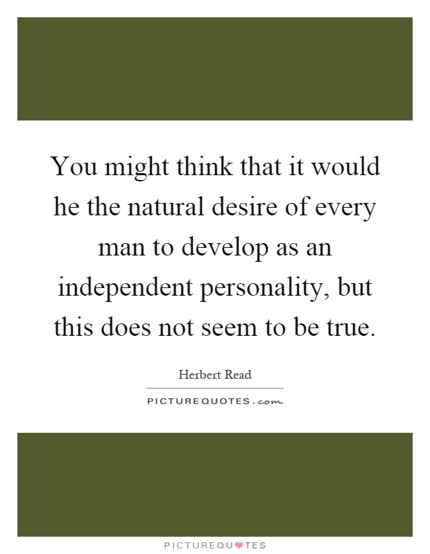 You might think that it would he the natural desire of every man to develop as an independent personality, but this does not seem to be true Picture Quote #1