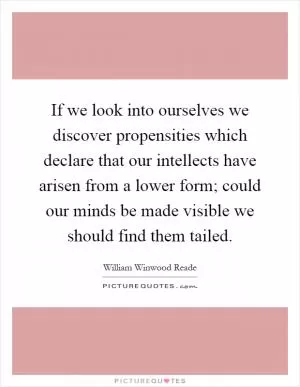 If we look into ourselves we discover propensities which declare that our intellects have arisen from a lower form; could our minds be made visible we should find them tailed Picture Quote #1
