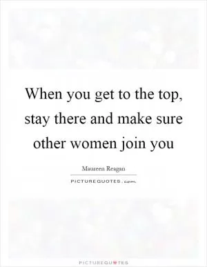 When you get to the top, stay there and make sure other women join you Picture Quote #1