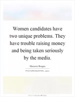 Women candidates have two unique problems. They have trouble raising money and being taken seriously by the media Picture Quote #1