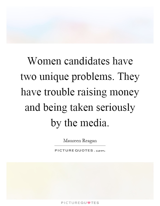 Women candidates have two unique problems. They have trouble raising money and being taken seriously by the media Picture Quote #1
