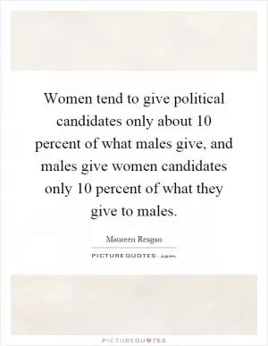 Women tend to give political candidates only about 10 percent of what males give, and males give women candidates only 10 percent of what they give to males Picture Quote #1