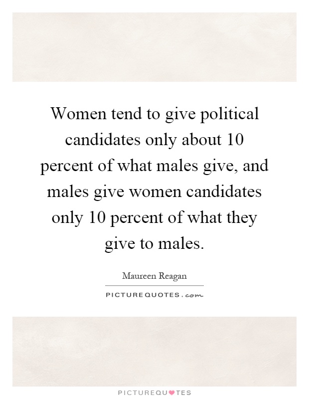 Women tend to give political candidates only about 10 percent of what males give, and males give women candidates only 10 percent of what they give to males Picture Quote #1