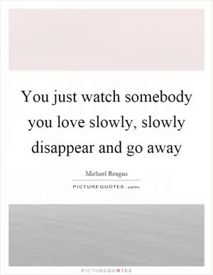 You just watch somebody you love slowly, slowly disappear and go away Picture Quote #1