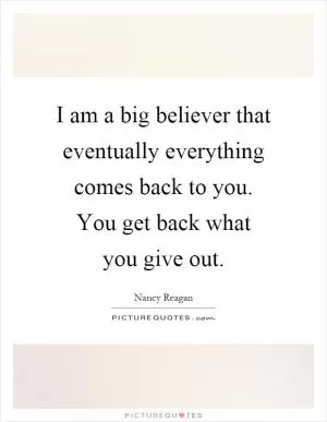 I am a big believer that eventually everything comes back to you. You get back what you give out Picture Quote #1