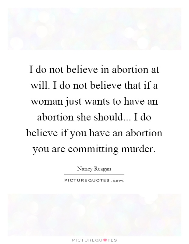 I do not believe in abortion at will. I do not believe that if a woman just wants to have an abortion she should... I do believe if you have an abortion you are committing murder Picture Quote #1