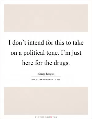 I don’t intend for this to take on a political tone. I’m just here for the drugs Picture Quote #1