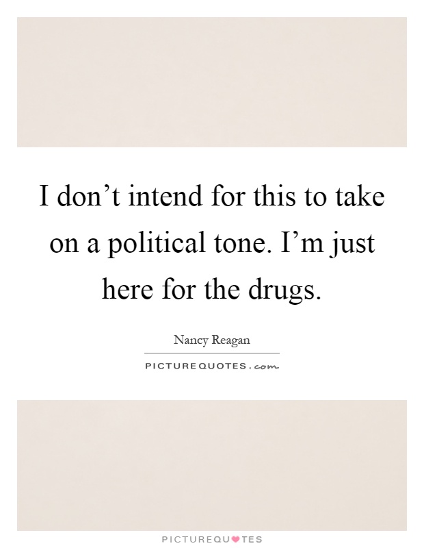 I don't intend for this to take on a political tone. I'm just here for the drugs Picture Quote #1
