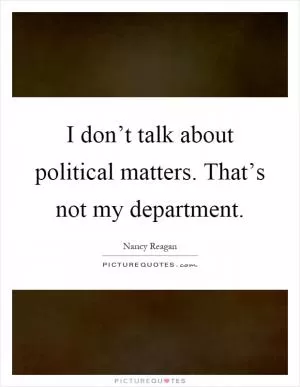 I don’t talk about political matters. That’s not my department Picture Quote #1