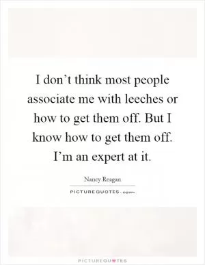 I don’t think most people associate me with leeches or how to get them off. But I know how to get them off. I’m an expert at it Picture Quote #1