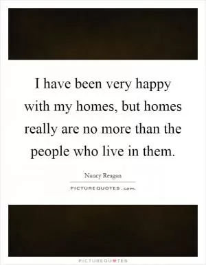 I have been very happy with my homes, but homes really are no more than the people who live in them Picture Quote #1