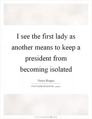 I see the first lady as another means to keep a president from becoming isolated Picture Quote #1