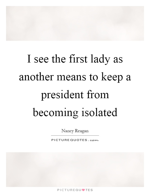 I see the first lady as another means to keep a president from becoming isolated Picture Quote #1