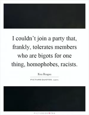 I couldn’t join a party that, frankly, tolerates members who are bigots for one thing, homophobes, racists Picture Quote #1