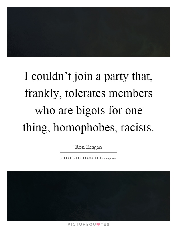 I couldn't join a party that, frankly, tolerates members who are bigots for one thing, homophobes, racists Picture Quote #1