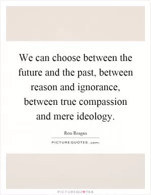 We can choose between the future and the past, between reason and ignorance, between true compassion and mere ideology Picture Quote #1