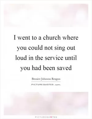 I went to a church where you could not sing out loud in the service until you had been saved Picture Quote #1