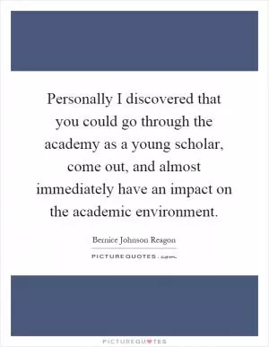 Personally I discovered that you could go through the academy as a young scholar, come out, and almost immediately have an impact on the academic environment Picture Quote #1