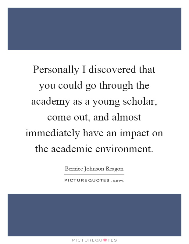 Personally I discovered that you could go through the academy as a young scholar, come out, and almost immediately have an impact on the academic environment Picture Quote #1