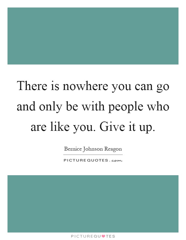 There is nowhere you can go and only be with people who are like you. Give it up Picture Quote #1