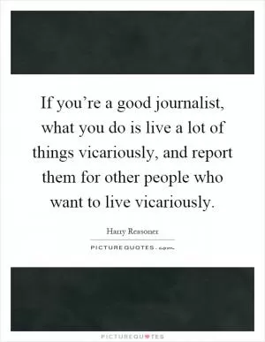 If you’re a good journalist, what you do is live a lot of things vicariously, and report them for other people who want to live vicariously Picture Quote #1