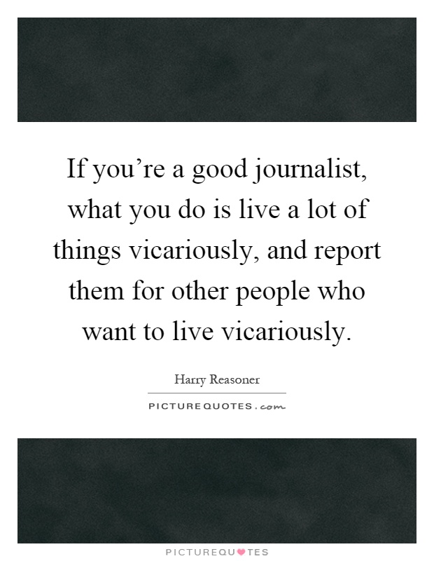 If you're a good journalist, what you do is live a lot of things vicariously, and report them for other people who want to live vicariously Picture Quote #1