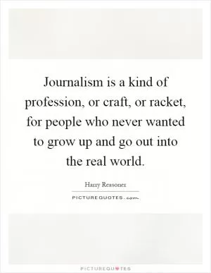 Journalism is a kind of profession, or craft, or racket, for people who never wanted to grow up and go out into the real world Picture Quote #1