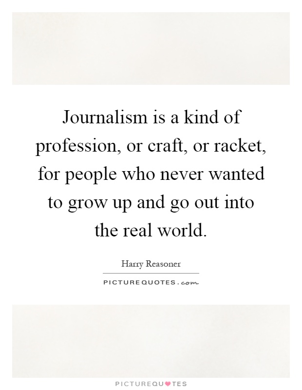 Journalism is a kind of profession, or craft, or racket, for people who never wanted to grow up and go out into the real world Picture Quote #1