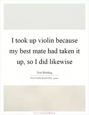 I took up violin because my best mate had taken it up, so I did likewise Picture Quote #1