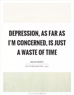 Depression, as far as I’m concerned, is just a waste of time Picture Quote #1
