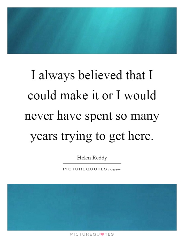 I always believed that I could make it or I would never have spent so many years trying to get here Picture Quote #1