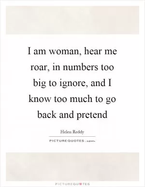 I am woman, hear me roar, in numbers too big to ignore, and I know too much to go back and pretend Picture Quote #1
