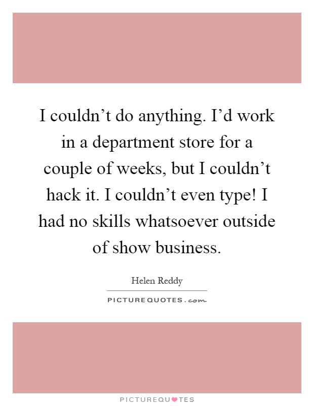 I couldn't do anything. I'd work in a department store for a couple of weeks, but I couldn't hack it. I couldn't even type! I had no skills whatsoever outside of show business Picture Quote #1