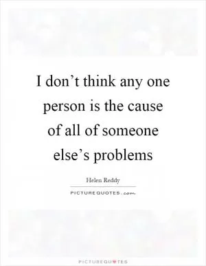 I don’t think any one person is the cause of all of someone else’s problems Picture Quote #1