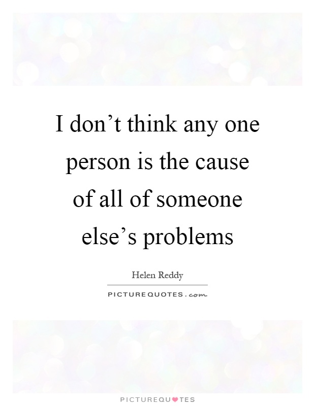 I don't think any one person is the cause of all of someone else's problems Picture Quote #1