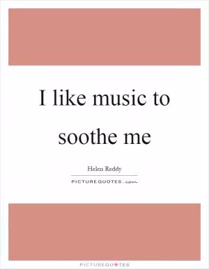 I like music to soothe me Picture Quote #1