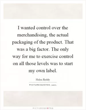 I wanted control over the merchandising, the actual packaging of the product. That was a big factor. The only way for me to exercise control on all those levels was to start my own label Picture Quote #1